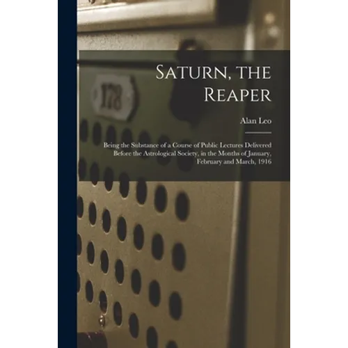 Saturn, the Reaper: Being the Substance of a Course of Public Lectures Delivered Before the Astrological Society, in the Months of January - Paperback
