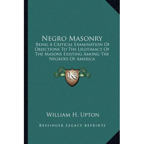 Negro Masonry: Being a Critical Examination of Objections to the Legitimacy of the Masons Existing Among the Negroes of America - Paperback