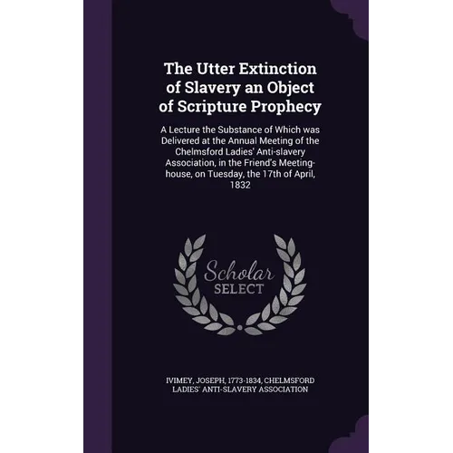 The Utter Extinction of Slavery an Object of Scripture Prophecy: A Lecture the Substance of Which was Delivered at the Annual Meeting of the Chelmsfor - Hardcover