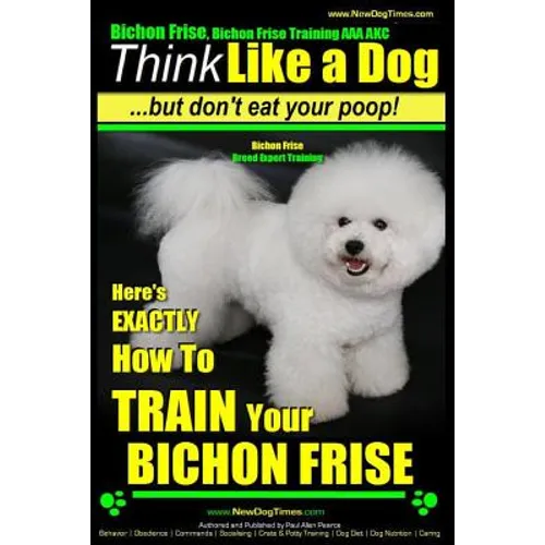 Bichon Frise, Bichon Frise Training, AAA AKC Think Like a Dog - But Don't Eat Your Poop! - Bichon Frise Breed Expert Training: Here's EXACTLY How To T - Paperback