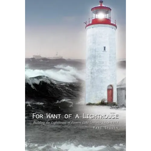 For Want of a Lighthouse: Building the Lighthouses of Eastern Lake Ontario 1828-1914 - Paperback
