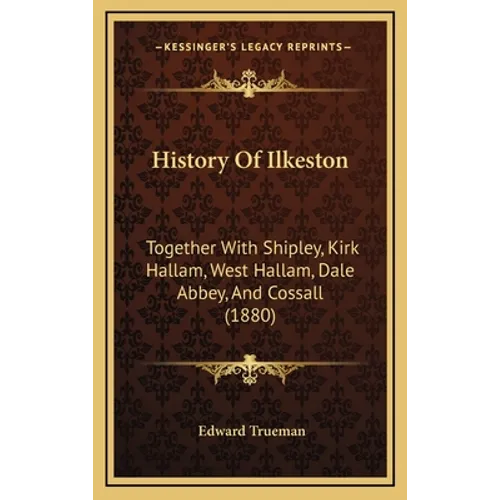 History Of Ilkeston: Together With Shipley, Kirk Hallam, West Hallam, Dale Abbey, And Cossall (1880) - Hardcover