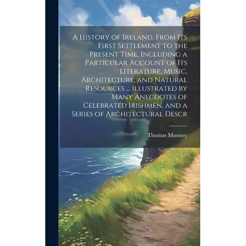 A History of Ireland, From its First Settlement to the Present Time, Including a Particular Account of its Literature, Music, Architecture, and Natura - Hardcover
