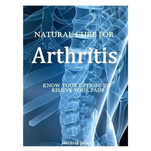 Natural Cure for Arthritis: Know Your Options to Relieve Your Pain - Paperback
