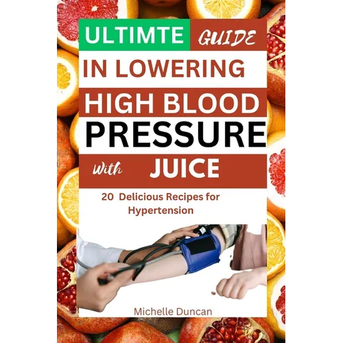 Ultimate Guide in Lowering High Blood Pressure with Juice: 20 Delicious Recipes for Hypertension - Paperback