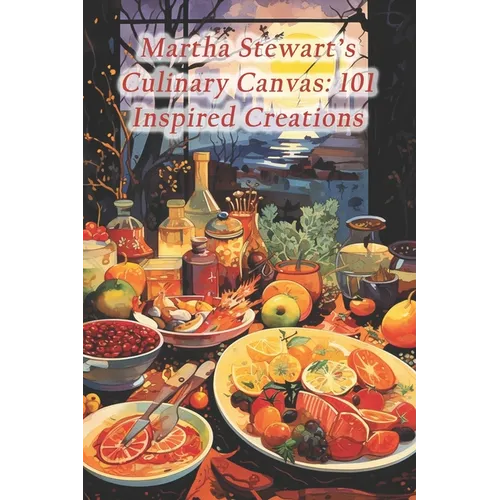 Martha Stewart's Culinary Canvas: 101 Inspired Creations - Paperback
