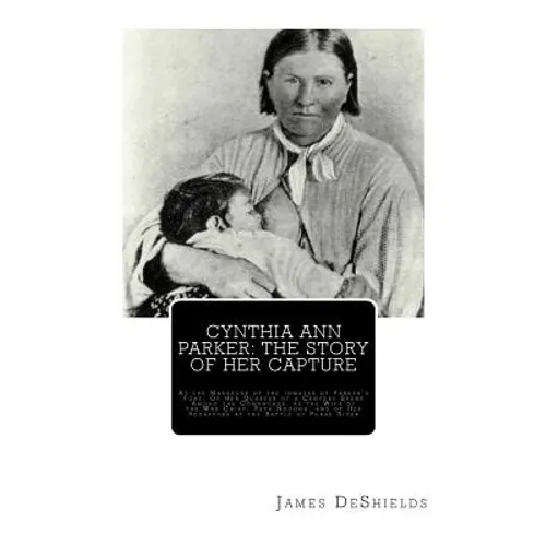 Cynthia Ann Parker: The Story of Her Capture: At the Massacre of the Inmates of Parker's Fort; Of Her Quarter of a Century Spent Among the - Paperback