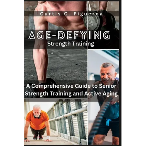 Age-Defying Strength Exercises: A Comprehensive Guide to Senior Strength Training and Active Aging - Paperback