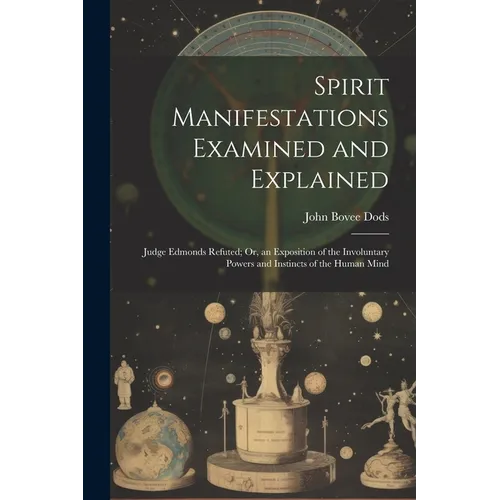 Spirit Manifestations Examined and Explained: Judge Edmonds Refuted; Or, an Exposition of the Involuntary Powers and Instincts of the Human Mind - Paperback