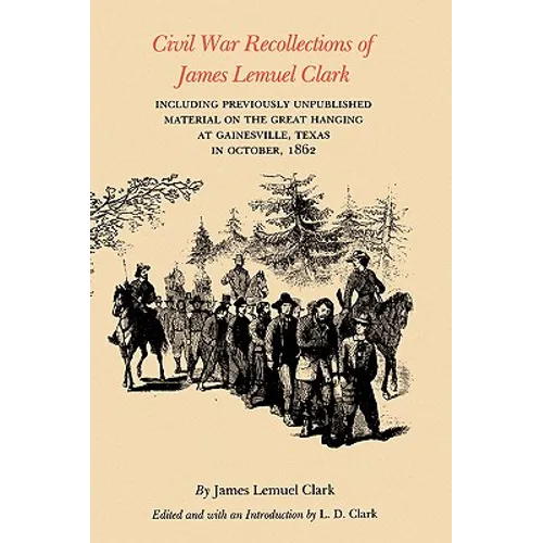Civil War Recollections of James Lemuel Clark: Including Previously Unpublished Material on the Great Hanging at Gainesville, Texas in October, 1862 - Paperback