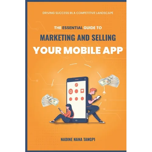 The Essential Guide to Marketing And Selling Your Mobile App: Driving Success in a Competitive Landscape - Paperback