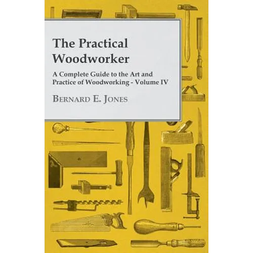 The Practical Woodworker - A Complete Guide to the Art and Practice of Woodworking - Volume IV - Paperback