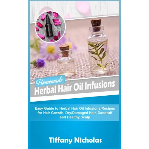 Homemade Herbal Hair Oil Infusions: Easy Guide to Herbal Hair Oil Infusions Recipes for Hair Growth, Dry/Damaged Hair, Dandruff and Healthy Scalp - Paperback