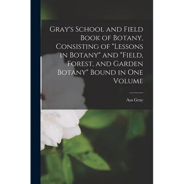 Gray's School and Field Book of Botany, Consisting of "Lessons in Botany" and "Field, Forest, and Garden Botany" Bound in one Volume - Paperback