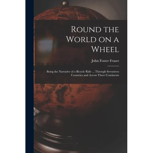 Round the World on a Wheel: Being the Narrative of a Bicycle Ride ... Through Seventeen Countries and Across Three Continents - Paperback
