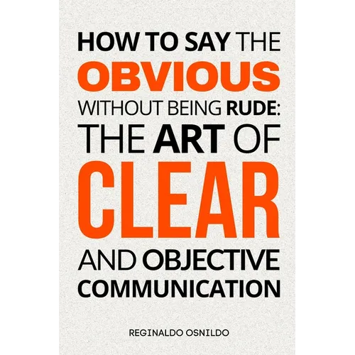 How to Say the Obvious Without Being Rude: The Art of Clear and Objective Communication - Paperback