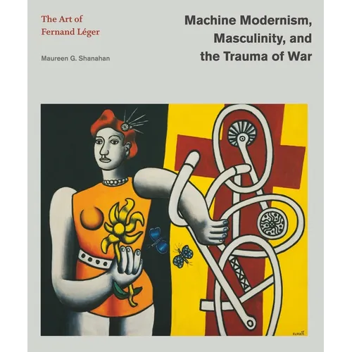 Machine Modernism, Masculinity, and the Trauma of War: The Art of Fernand Léger - Hardcover