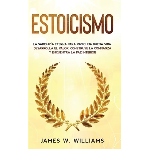 Estoicismo: La sabiduría eterna para vivir una buena vida - Desarrolla el valor, construye la confianza y encuentra la paz interio - Paperback