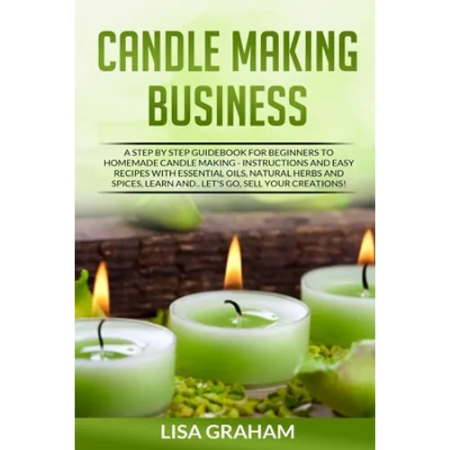 Candle Making Business: A Step By Step Guidebook For Beginners To Homemade Candle Making-Instructions And Easy Recipes. Learn And..Let's Go, S - Paperback