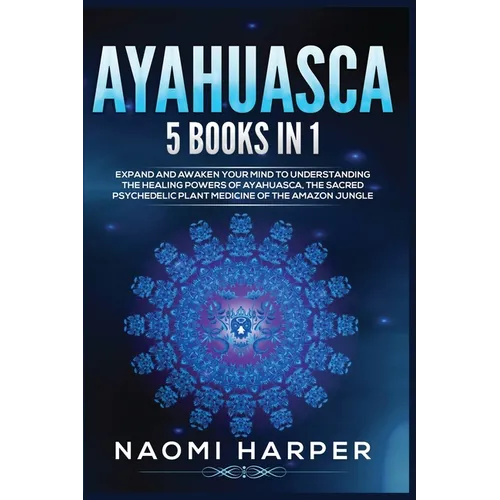 Ayahuasca: 5 Books in 1: Expand and Awaken Your Mind to Understanding the Healing Powers of Ayahuasca, the Sacred Psychedelic Pla - Paperback