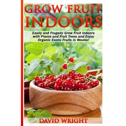 Grow Fruit Indoors: Easily And Frugally Grow Fruit Indoors With Plants And Fruit - Paperback