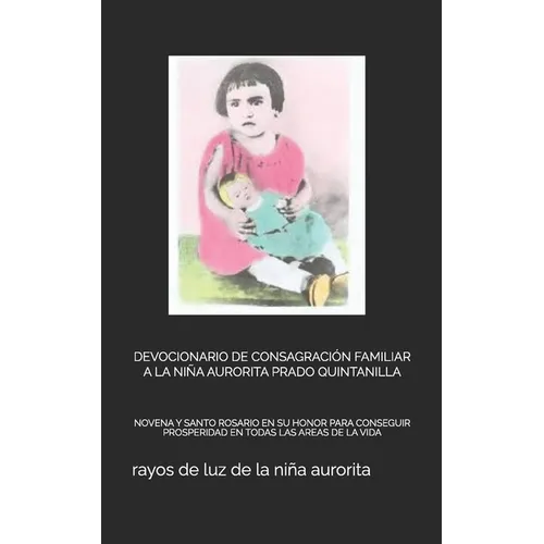 Devocionario de Consagración Familiar a la Niña Aurorita Prado Quintanilla: Novena Y Santo Rosario En Su Honor Para Conseguir Prosperidad En Todas Las - Paperback
