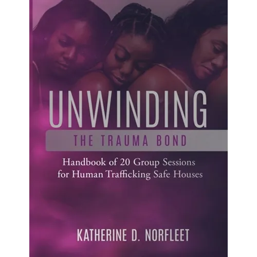Unwinding the Trauma Bond: Handbook of 20 Group Sessions for Human Trafficking Safe Houses - Paperback