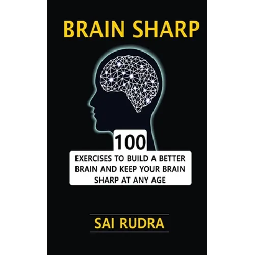 Brain Sharp: 100 Exercises To Build A Better Brain And Keep Your Brain Sharp At Any Age - Paperback