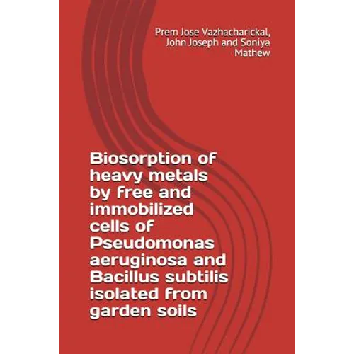 Biosorption of Heavy Metals by Free and Immobilized Cells of Pseudomonas Aeruginosa and Bacillus Subtilis Isolated from Garden Soils - Paperback
