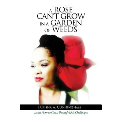 A Rose Can't Grow in a Garden of Weeds: Learn How to Grow Through Life's Challenges - Paperback