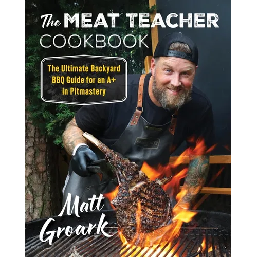 The Meat Teacher Cookbook: The Ultimate Backyard BBQ Guide for an A+ in Pitmastery - Hardcover