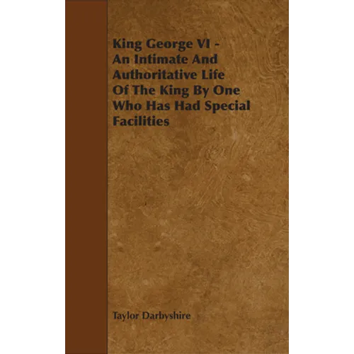 King George VI - An Intimate and Authoritative Life of the King by One Who Has Had Special Facilities - Paperback