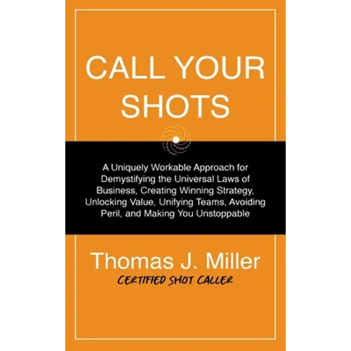 Call Your Shots: A Uniquely Workable Approach for Demystifying the Universal Laws of Business, Creating Winning Strategy, Unlocking Val - Hardcover