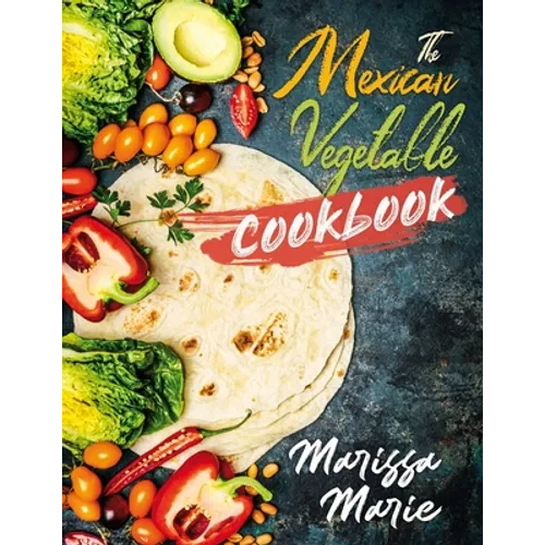The Mexican Vegetable Cookbook: 60 Authentic Mexican Vegetable Recipes, and Much More! - Paperback