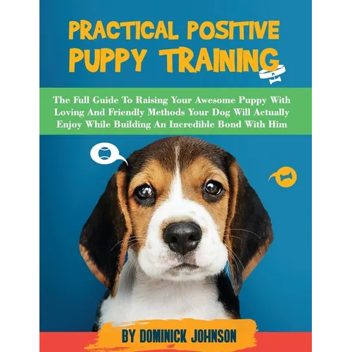 Practical Positive Puppy Training: The Full Guide to Raising Your Awesome Puppy With Loving And Friendly Methods - Your Dog Will Actually Enjoy - Whil - Paperback