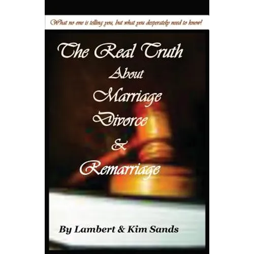 The Real Truth about Marriage, Divorce & Remarriage: The Truth No One Wants to Tell You But the Truth That You Desperately Need to Know! - Paperback