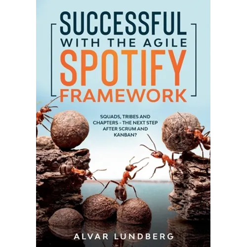 Successful with the Agile Spotify Framework: Squads, Tribes and Chapters - The Next Step After Scrum and Kanban? - Paperback