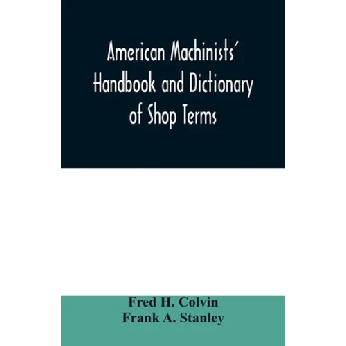 American machinists' handbook and dictionary of shop terms: a reference book of machine shop and drawing room data, methods and definitions - Paperback
