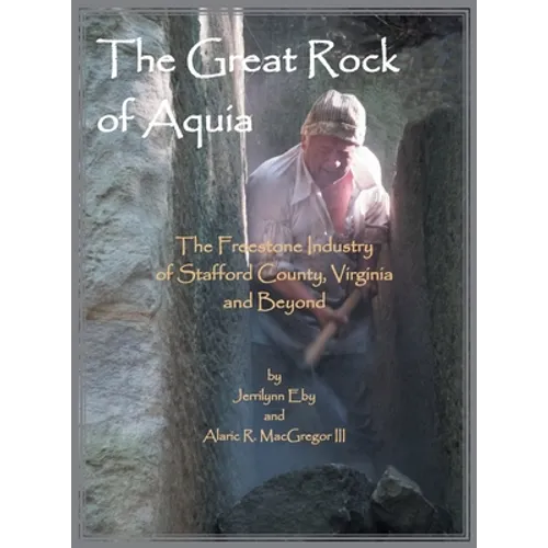 The Great Rock of Aquia: The Freestone Industry of Stafford County, Virginia and Beyond - Hardcover