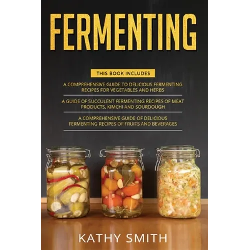 Fermenting: 3 in 1- Guide to Delicious Fermenting Recipes for Vegetables and Herbs+ Fermenting Recipes of Meat Products, Kimchi an - Paperback