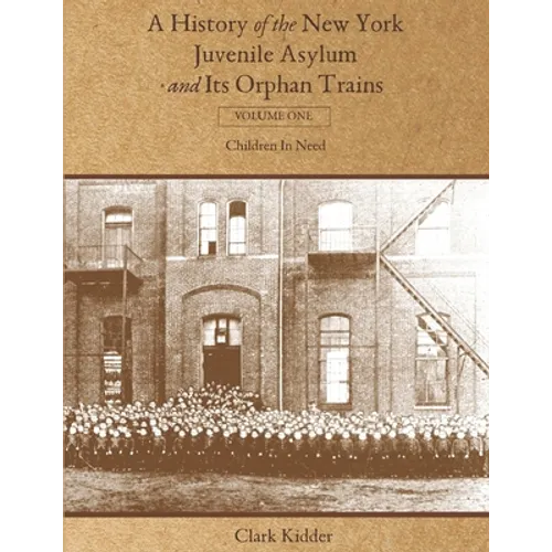 A History of the New York Juvenile Asylum and Its Orphan Trains: Volume One: Children In Need - Paperback