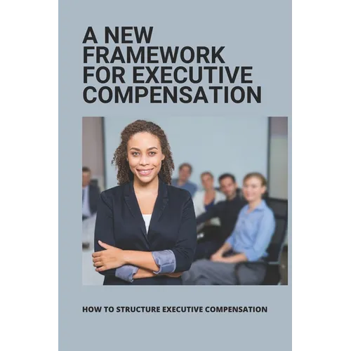 A New Framework For Executive Compensation: How To Structure Executive Compensation: Ceo Incentive Compensation Plan - Paperback