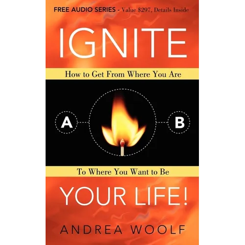 Ignite Your Life!: How to Get from Where You Are to Where You Want to Be - Paperback