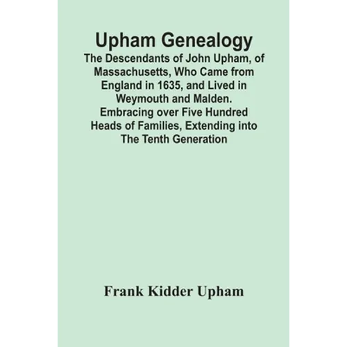 Upham Genealogy; The Descendants Of John Upham, Of Massachusetts, Who Came From England In 1635, And Lived In Weymouth And Malden. Embracing Over Five - Paperback