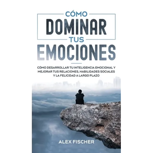 Cómo Dominar tus Emociones: Cómo Desarrollar tu Inteligencia Emocional y Mejorar tus Relaciones, Habilidades Sociales y la Felicidad a Largo Plazo - Hardcover