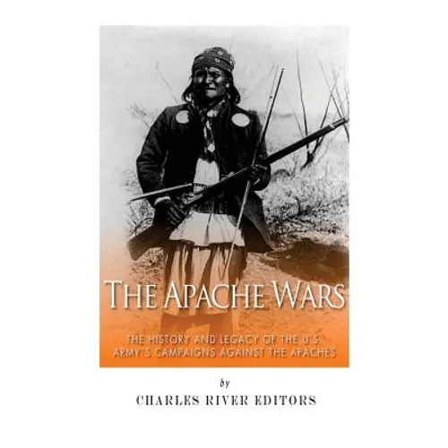 The Apache Wars: The History and Legacy of the U.S. Army's Campaigns against the Apaches - Paperback
