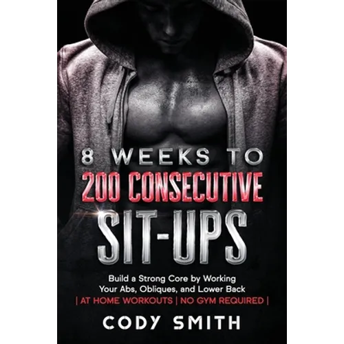 8 Weeks to 200 Consecutive Sit-ups: Build a Strong Core by Working Your Abs, Obliques, and Lower Back at Home Workouts No Gym Required - Paperback