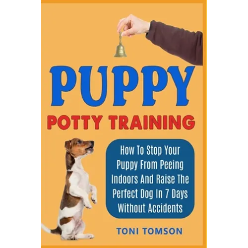 Puppy Potty Training: How To Stop Your Puppy From Peeing Indoors And Raise The Perfect Dog In 7 Days Without Accidents - Paperback