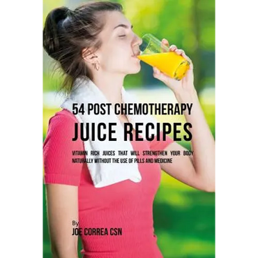 54 Post Chemotherapy Juice Recipes: Vitamin Rich Juices That Will Strengthen Your Body Naturally without the Use of Pills and Medicine - Paperback