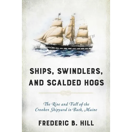 Ships, Swindlers, and Scalded Hogs: The Rise and Fall of the Crooker Shipyard in Bath, Maine - Paperback